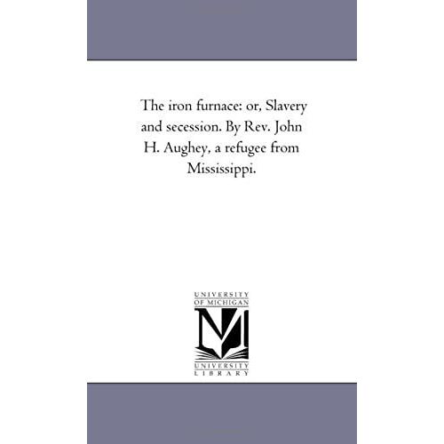 The Iron Furnace: Or, Slavery And Secession. By Rev. John H. Aughey, A Refugee From Mississippi.