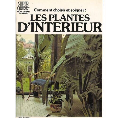 Superguide Mon Jardin Ma Maison N° 03 : Comment Choisir Et Soigner : Les Plantes D'interieur