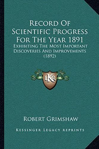 Record Of Scientific Progress For The Year 1891: Exhibiting The Most Important Discoveries And Improvements (1892)