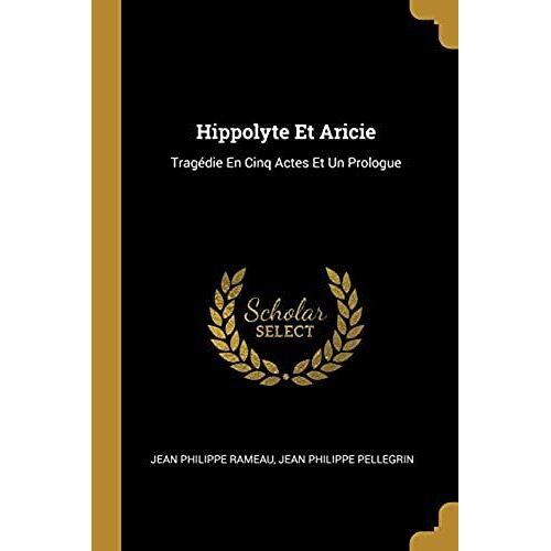 Hippolyte Et Aricie: Tragédie En Cinq Actes Et Un Prologue