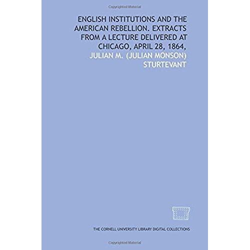 English Institutions And The American Rebellion. Extracts From A Lecture Delivered At Chicago, April 28, 1864,