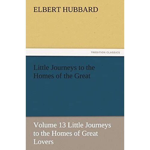 Little Journeys To The Homes Of The Great - Volume 13 Little Journeys To The Homes Of Great Lovers