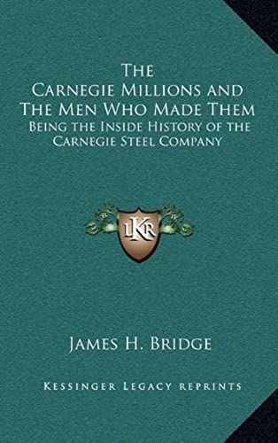 The Carnegie Millions And The Men Who Made Them: Being The Inside History Of The Carnegie Steel Company