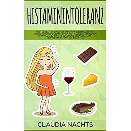 Histaminintoleranz: Mein Leben Mit Einer Histaminunvertraeglichkeit. Hintergrundinformationen Fuer Alle Betroffenen Und Wege Zu Einer Besseren Lebensqualitaet (Bonus: Histaminfreie Rezepte)