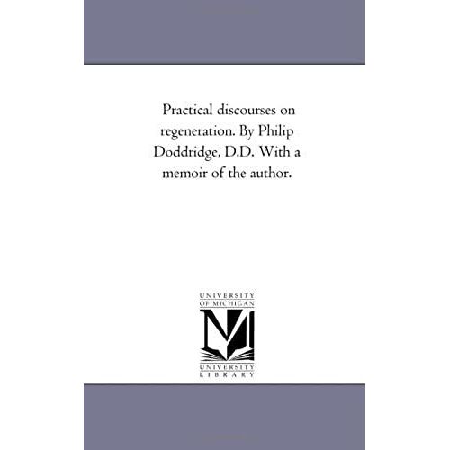 Practical Discourses On Regeneration. By Philip Doddridge, D.D. With A Memoir Of The Author.