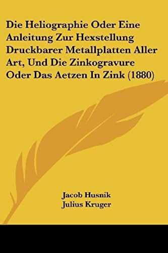 Die Heliographie Oder Eine Anleitung Zur Hexstellung Druckbarer Metallplatten Aller Art, Und Die Zinkogravure Oder Das Aetzen In Zink (1880)