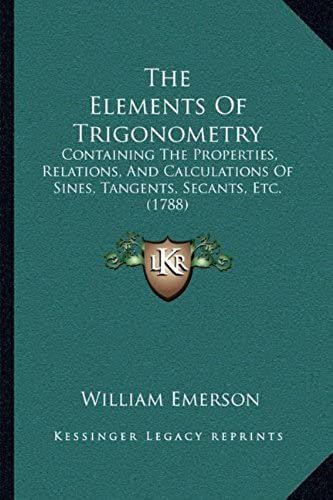 The Elements Of Trigonometry: Containing The Properties, Relations, And Calculations Of Sines, Tangents, Secants, Etc. (1788)