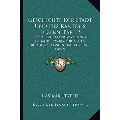 Geschichte Der Stadt Und Des Kantons Luzern, Part 2: Von Der Staatsumwalzung Im Jahr 1798 Bis Zur Neuen Bundesverfassung Im Jahr 1848 (1852)