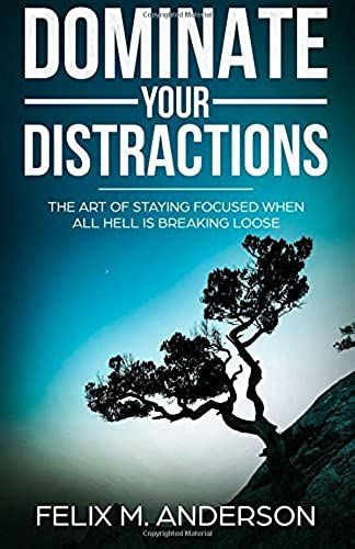 Dominate Your Distractions: The Art Of Staying Focused When All Hell Is Breaking Loose