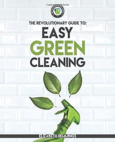 Easy Green Cleaning: Join The Safe, Effective And Eco-Friendly Cleaning Revolution By Using Simple, Inexpensive, Natural, And Non-Toxic Ingredients And Recipes To Keep Your Home Sparkling Clean!