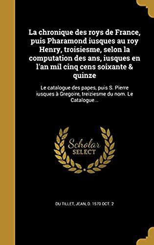 La Chronique Des Roys De France, Puis Pharamond Iusques Au Roy Henry, Troisiesme, Selon La Computation Des Ans, Iusques En L'an Mil Cinq Cens Soixante ... Gregoire, Treiziesme Du Nom. Le Catalogue...