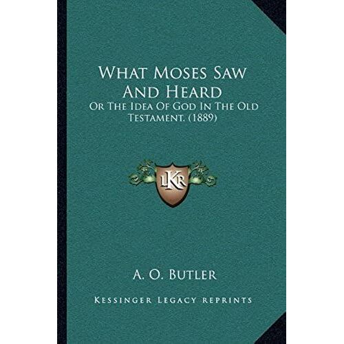 What Moses Saw And Heard: Or The Idea Of God In The Old Testament. (1889) Or The Idea Of God In The Old Testament. (1889)