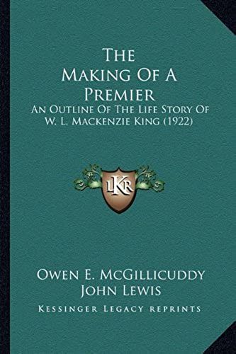 The Making Of A Premier: An Outline Of The Life Story Of W. L. Mackenzie King (1922)