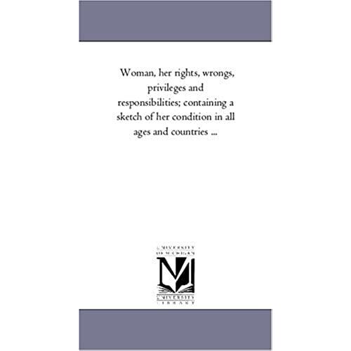 Woman, Her Rights, Wrongs, Privileges And Responsibilities; Containing A Sketch Of Her Condition In All Ages And Countries ...