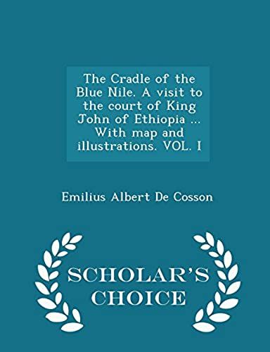 The Cradle Of The Blue Nile. A Visit To The Court Of King John Of Ethiopia ... With Map And Illustrations. Vol. I - Scholar's Choice Edition