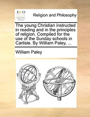 The Young Christian Instructed In Reading And In The Principles Of Religion. Compiled For The Use Of The Sunday Schools In Carlisle. By William Paley,