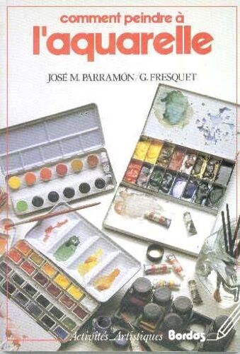 Comment Peindre À L'aquarelle - L'histoire, Les Matériaux, Les Techniques Et La Pratique De La Peinture À L'aquarelle