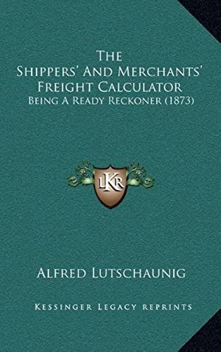 The Shippers' And Merchants' Freight Calculator: Being A Ready Reckoner (1873)