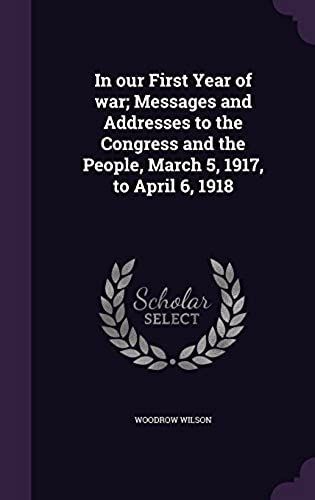 In Our First Year Of War; Messages And Addresses To The Congress And The People, March 5, 1917, To April 6, 1918