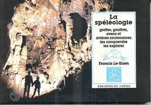 La Spéléologie - Grottes, Gouffres, Avens Et Rivières Souterraines, Les Comprendre, Les Explorer