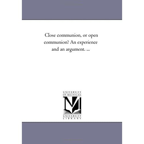 Close Communion, Or Open Communion? An Experience And An Argument. ...