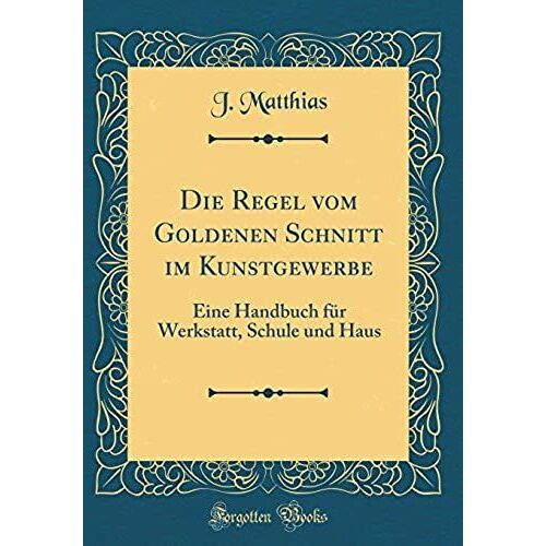 Die Regel Vom Goldenen Schnitt Im Kunstgewerbe: Eine Handbuch Für Werkstatt, Schule Und Haus (Classic Reprint)