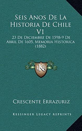 Seis Anos De La Historia De Chile V1: 23 De Diciembre De 1598-9 De Abril De 1605, Memoria Historica (1882)