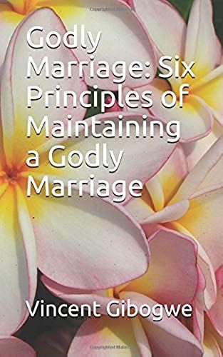 Godly Marriage: Six Principles Of Maintaining A Godly Marriage