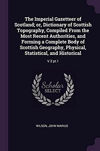 The Imperial Gazetteer Of Scotland; Or, Dictionary Of Scottish Topography, Compiled From The Most Recent Authorities, And Forming A Complete Body Of Scottish Geography, Physical, Statistical, And Historical