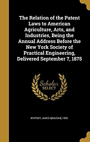 The Relation Of The Patent Laws To American Agriculture, Arts, And Industries, Being The Annual Address Before The New York Society Of Practical Engineering, Delivered September 7, 1875