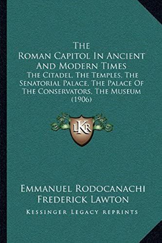 The Roman Capitol In Ancient And Modern Times: The Citadel, The Temples, The Senatorial Palace, The Palace Of The Conservators, The Museum (1906)