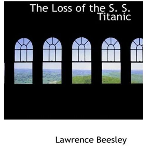 The Loss Of The S. S. Titanic: Its Story And Its Lessons