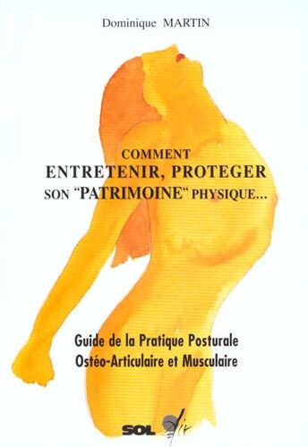 Comment Entretenir, Protéger Son Patrimoine Physique - Guide De La Pratique Posturale Ostéo-Articulaire Et Musculaire
