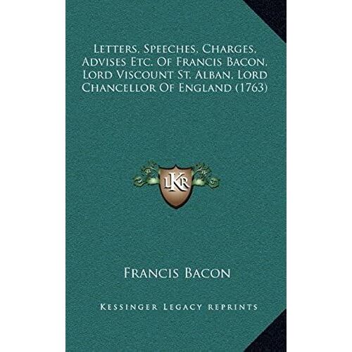 Letters, Speeches, Charges, Advises Etc. Of Francis Bacon, Lord Viscount St. Alban, Lord Chancellor Of England (1763)