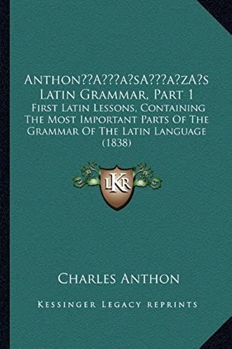 Anthona Acentsacentsa A-Acentsa Acentss Latin Grammar, Part 1: First Latin Lessons, Containing The Most Important Parts Of The Grammar Of The Latin Language (1838)