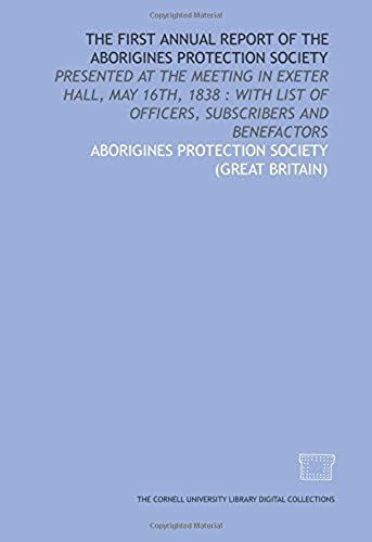 The First Annual Report Of The Aborigines Protection Society: Presented At The Meeting In Exeter Hall, May 16th, 1838 : With List Of Officers, Subscribers And Benefactors