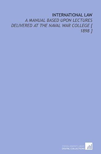 International Law: A Manual Based Upon Lectures Delivered At The Naval War College [ 1898 ]