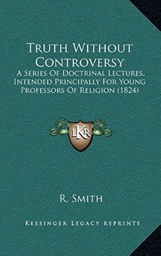 Truth Without Controversy: A Series Of Doctrinal Lectures, Intended Principally For Young Professors Of Religion (1824)