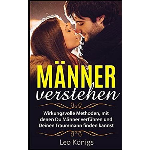 Männer Verstehen: Wirkungsvolle Methoden, Mit Denen Du Männer Verführen Und Deinen Traummann Finden Kannst