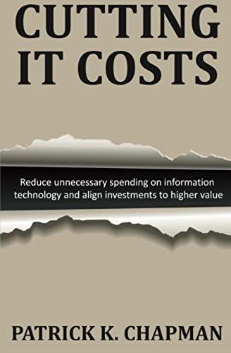 Cutting It Costs: Volumes 1-3: Reduce Unnecessary Spending On Information Technology And Align Investments To Higher Value