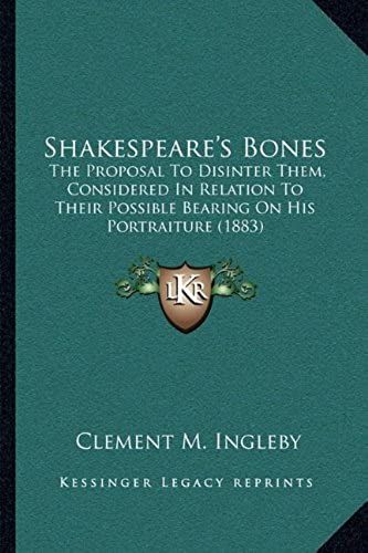 Shakespeare's Bones: The Proposal To Disinter Them, Considered In Relation To Their Possible Bearing On His Portraiture (1883)