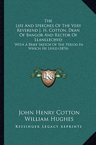 The Life And Speeches Of The Very Reverend J. H. Cotton, Dean Of Bangor And Rector Of Llanllechyd: With A Brief Sketch Of The Period In Which He Lived (1874)