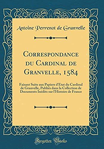 Correspondance Du Cardinal De Granvelle, 1584: Faisant Suite Aux Papiers D'état Du Cardinal De Granvelle, Publiés Dans La Collection De Documents Inédits Sur L'histoire De France (Classic Reprint)