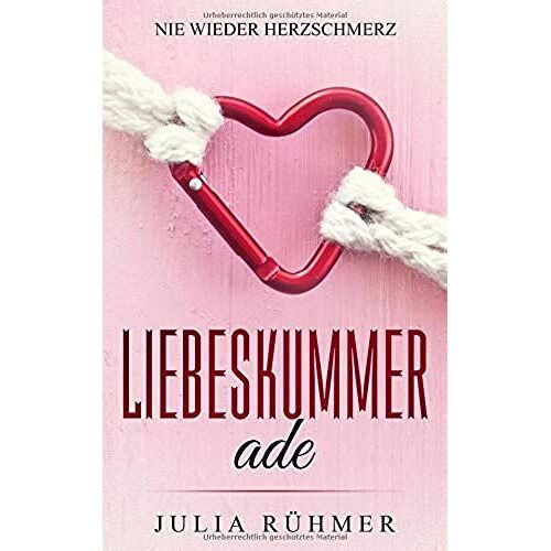 Liebeskummer Ade - Nie Wieder Herzschmerz: Lerne Liebeskummer Schnell Zu Überwinden Und Wieder Ein Glückliches Und Erfülltes Leben Zu Führen