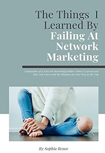 The Things I Learned By Failing At Network Marketing: Confessions Of A Network Marketing Failure: What I Learned And How You Can Avoid My Mistakes On