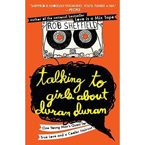 Talking To Girls About Duran Duran: One Young Man's Quest For True Love And A Cooler Haircut