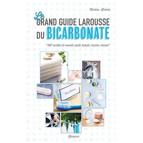 Le Grand Guide Larousse Du Bicarbonate - 500 Recettes Et Conseils Santé, Beauté, Cuisine, Maison