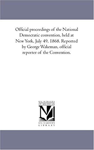 Official Proceedings Of The National Democratic Convention, Held At New York, July 4-9, 1868. Reported By George Wakeman, Official Reporter Of The Con