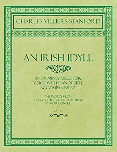 An Irish Idyll - In Six Miniatures For Voice With Pianoforte Accompaniment - The Words From "Songs Of The Glens Of Antrim" By Moira O'neill - Op.77