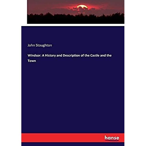 Windsor: A History And Description Of The Castle And The Town
